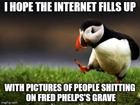 Unpopular Opinion Puffin Meme | I HOPE THE INTERNET FILLS UP WITH PICTURES OF PEOPLE SHITTING ON FRED PHELPS'S GRAVE | image tagged in memes,unpopular opinion puffin,AdviceAnimals | made w/ Imgflip meme maker