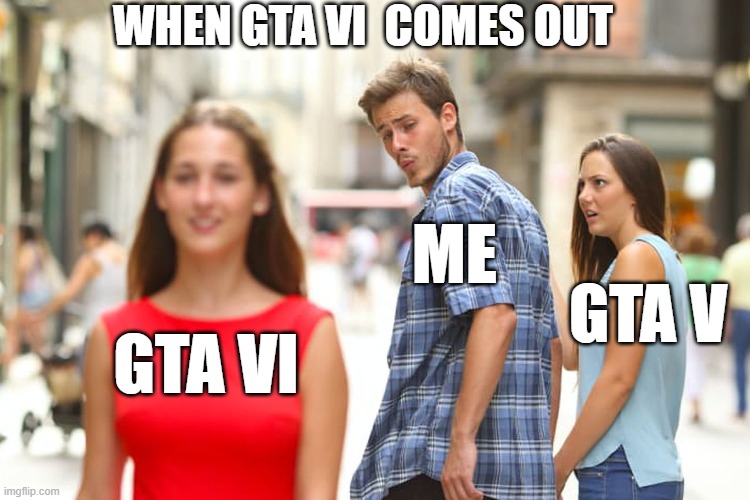 Distracted Boyfriend Meme | WHEN GTA VI  COMES OUT; ME; GTA V; GTA VI | image tagged in memes,distracted boyfriend | made w/ Imgflip meme maker