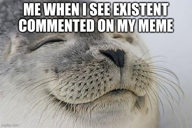 me fr | ME WHEN I SEE EXISTENT COMMENTED ON MY MEME | image tagged in memes,satisfied seal,meme,existentialism | made w/ Imgflip meme maker