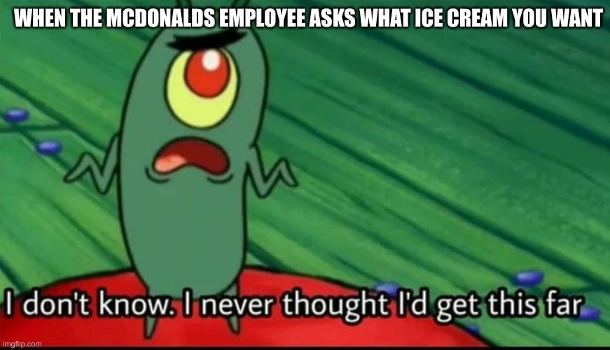 Plankton I don't know. I never thought I'd get this far | WHEN THE MCDONALDS EMPLOYEE ASKS WHAT ICE CREAM YOU WANT | image tagged in plankton i don't know i never thought i'd get this far | made w/ Imgflip meme maker