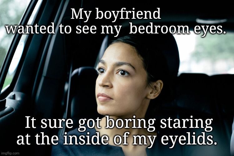 AOC bedroom eyes | My boyfriend wanted to see my  bedroom eyes. It sure got boring staring at the inside of my eyelids. | image tagged in alexandria ocasio-cortez,stupid,political humor,satire | made w/ Imgflip meme maker