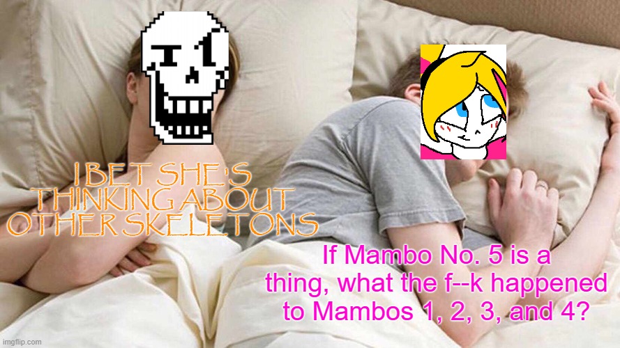 Seriously tho WHY? | I BET SHE'S THINKING ABOUT OTHER SKELETONS; If Mambo No. 5 is a thing, what the f--k happened to Mambos 1, 2, 3, and 4? | image tagged in i bet he's thinking about other women,mambo number 5,undertale,oc,papyrus | made w/ Imgflip meme maker