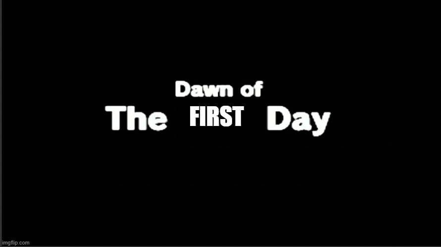 Hello guys! | FIRST | image tagged in dawn of the x day | made w/ Imgflip meme maker