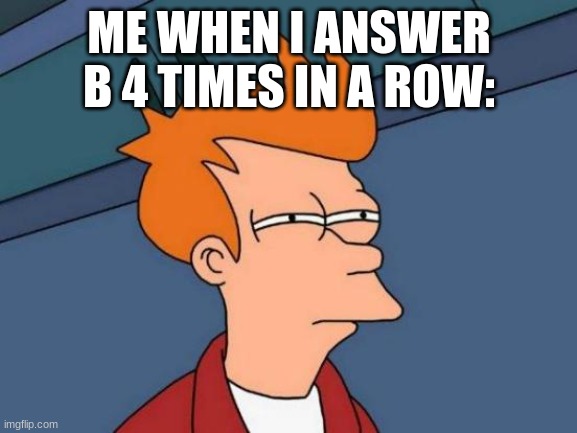 Facts | ME WHEN I ANSWER B 4 TIMES IN A ROW: | image tagged in memes,futurama fry | made w/ Imgflip meme maker