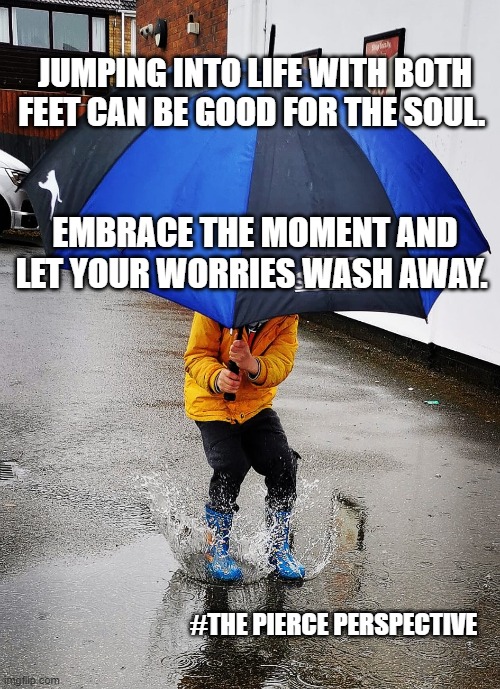 Embrace the moment and let your worries wash away. #ThePiercePerspective | JUMPING INTO LIFE WITH BOTH FEET CAN BE GOOD FOR THE SOUL. EMBRACE THE MOMENT AND LET YOUR WORRIES WASH AWAY. #THE PIERCE PERSPECTIVE | image tagged in mental health,jumping,raining | made w/ Imgflip meme maker