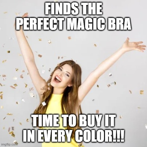 FINDS THE PERFECT MAGIC BRA; TIME TO BUY IT IN EVERY COLOR!!! | image tagged in women | made w/ Imgflip meme maker