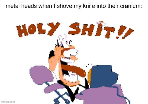 HOLY SHIT!! | metal heads when I shove my knife into their cranium: | image tagged in holy shit | made w/ Imgflip meme maker