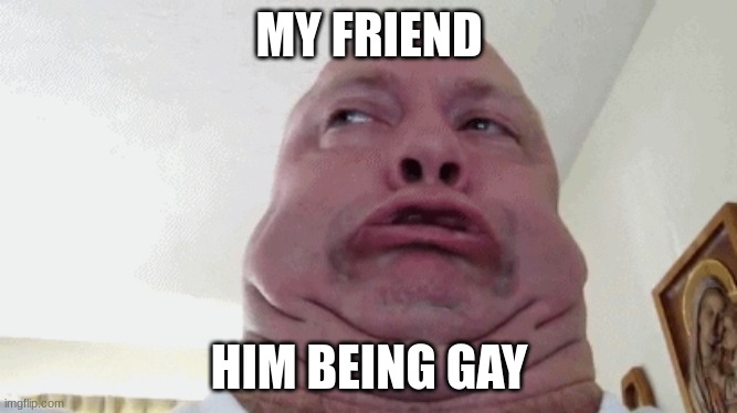 bobert | MY FRIEND; HIM BEING GAY | image tagged in bobert | made w/ Imgflip meme maker