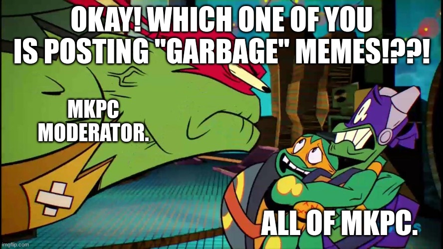 MKPC Moderator. | OKAY! WHICH ONE OF YOU IS POSTING "GARBAGE" MEMES!??! MKPC MODERATOR. ALL OF MKPC. | image tagged in memes | made w/ Imgflip meme maker