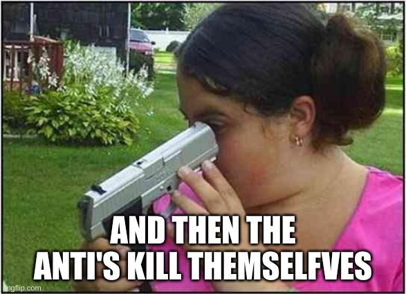 Woman looking down gun barrel | AND THEN THE ANTI'S KILL THEMSELFVES | image tagged in woman looking down gun barrel | made w/ Imgflip meme maker