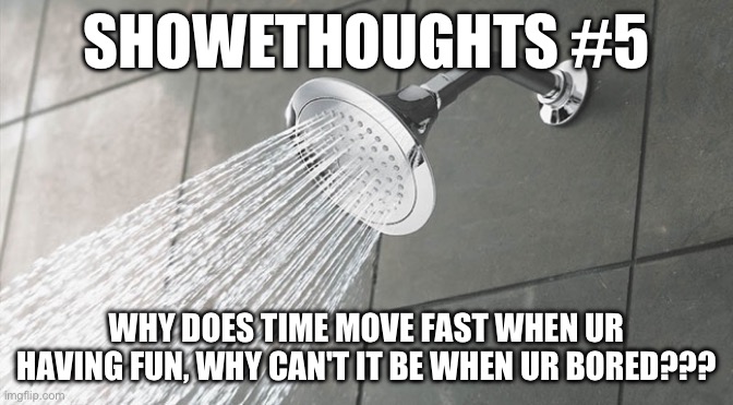 Shower thoughts #5 | SHOWETHOUGHTS #5; WHY DOES TIME MOVE FAST WHEN UR HAVING FUN, WHY CAN'T IT BE WHEN UR BORED??? | image tagged in shower thoughts | made w/ Imgflip meme maker