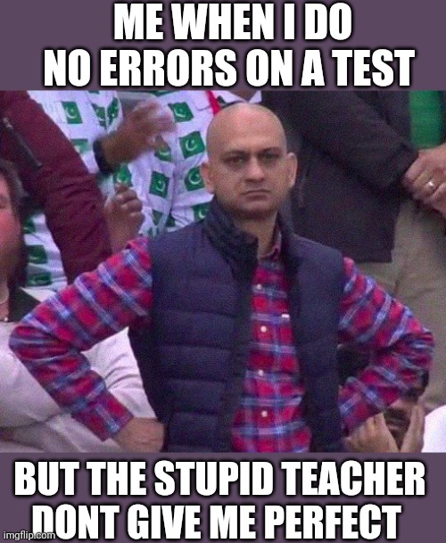 Is this only me or what? | ME WHEN I DO NO ERRORS ON A TEST; BUT THE STUPID TEACHER DONT GIVE ME PERFECT | image tagged in angry man,unhelpful teacher,school | made w/ Imgflip meme maker