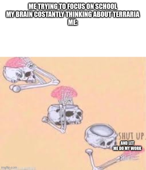 Legit trying to stop thinking about the daybreak | ME TRYING TO FOCUS ON SCHOOL
MY BRAIN COSTANTLY THINKING ABOUT TERRARIA
ME:; AND LET ME DO MY WORK | image tagged in shut up skeleton | made w/ Imgflip meme maker
