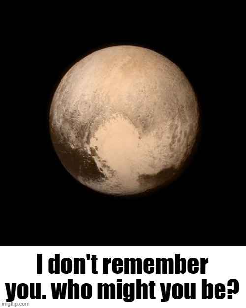pluto feels lonely | I don't remember you. who might you be? | image tagged in pluto feels lonely | made w/ Imgflip meme maker