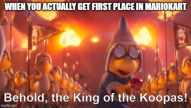 I only got 1st place once on Mariokart Wii | WHEN YOU ACTUALLY GET FIRST PLACE IN MARIOKART | image tagged in behold the king of the koopas,super mario,mario kart | made w/ Imgflip meme maker