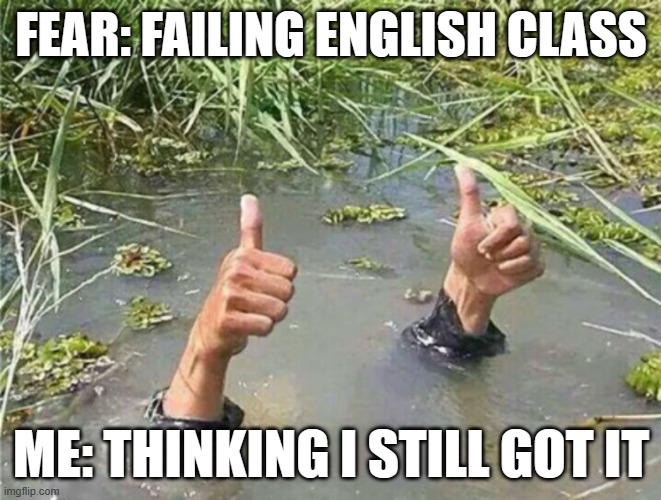 Drowning Thumbs Up | FEAR: FAILING ENGLISH CLASS; ME: THINKING I STILL GOT IT | image tagged in drowning thumbs up | made w/ Imgflip meme maker