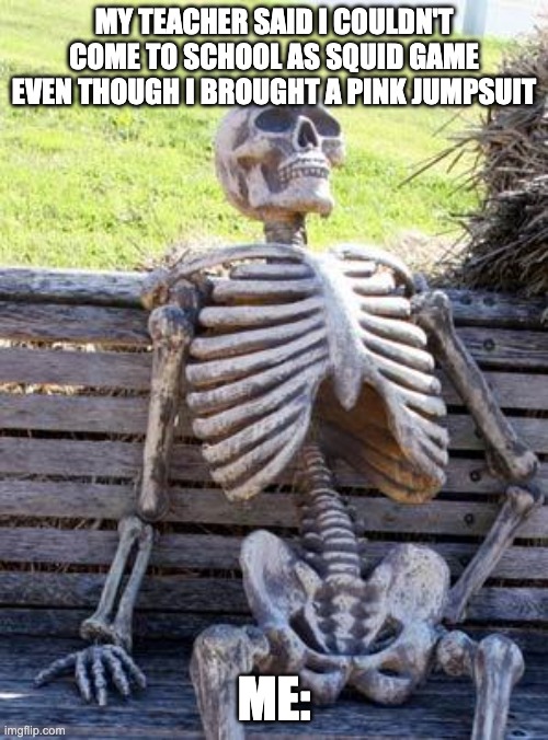 Waiting Skeleton | MY TEACHER SAID I COULDN'T COME TO SCHOOL AS SQUID GAME EVEN THOUGH I BROUGHT A PINK JUMPSUIT; ME: | image tagged in memes,waiting skeleton | made w/ Imgflip meme maker