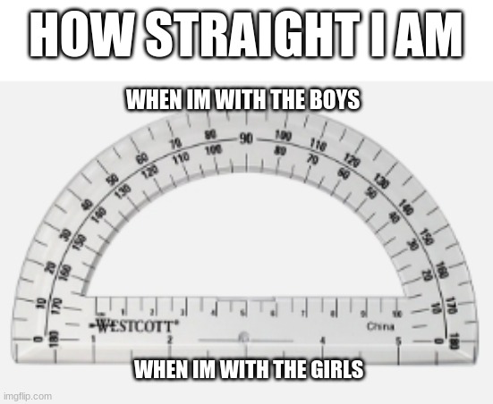 Protractor | HOW STRAIGHT I AM; WHEN IM WITH THE BOYS; WHEN IM WITH THE GIRLS | image tagged in memes | made w/ Imgflip meme maker