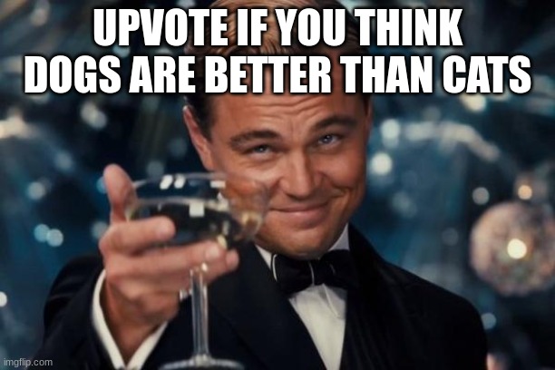 Leonardo Dicaprio Cheers Meme | UPVOTE IF YOU THINK DOGS ARE BETTER THAN CATS | image tagged in memes,leonardo dicaprio cheers | made w/ Imgflip meme maker