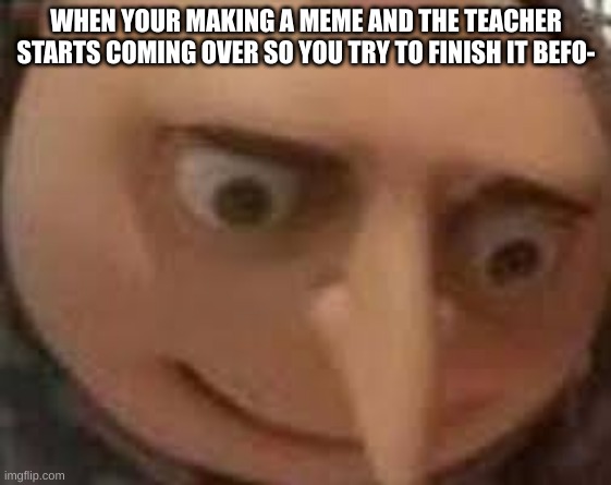 Ah the teacher is coming | WHEN YOUR MAKING A MEME AND THE TEACHER STARTS COMING OVER SO YOU TRY TO FINISH IT BEFO- | image tagged in gru face,school,funny | made w/ Imgflip meme maker