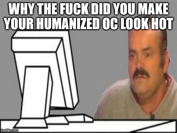 El Risitas Computer Frown | WHY THE FUCK DID YOU MAKE YOUR HUMANIZED OC LOOK HOT | image tagged in el risitas computer frown | made w/ Imgflip meme maker