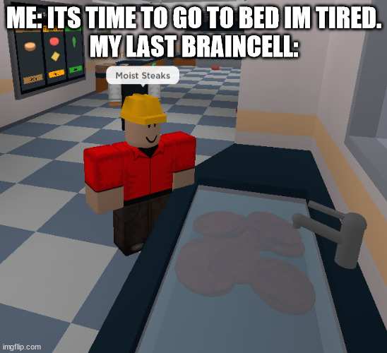 It do be like that sometimes. | ME: ITS TIME TO GO TO BED IM TIRED.
MY LAST BRAINCELL: | image tagged in moist steaks | made w/ Imgflip meme maker
