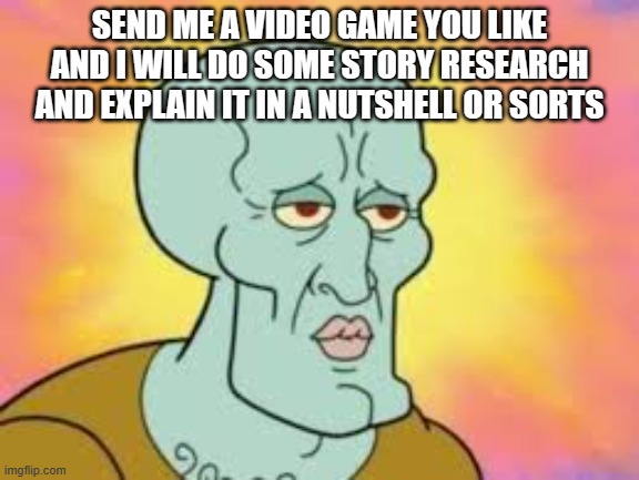 Handsome Squidward | SEND ME A VIDEO GAME YOU LIKE AND I WILL DO SOME STORY RESEARCH AND EXPLAIN IT IN A NUTSHELL OR SORTS | image tagged in handsome squidward | made w/ Imgflip meme maker