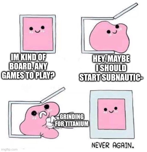 New players hate this | IM KIND OF BOARD. ANY GAMES TO PLAY? HEY, MAYBE I SHOULD START SUBNAUTIC-; GRINDING FOR TITANIUM | image tagged in never again,subnautica | made w/ Imgflip meme maker