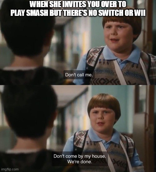 When she invites you over to play Smash | WHEN SHE INVITES YOU OVER TO PLAY SMASH BUT THERE'S NO SWITCH OR WII | image tagged in don't call me don't come by my house we're done,gaming,super smash bros,nintendo,nintendo switch,wii | made w/ Imgflip meme maker