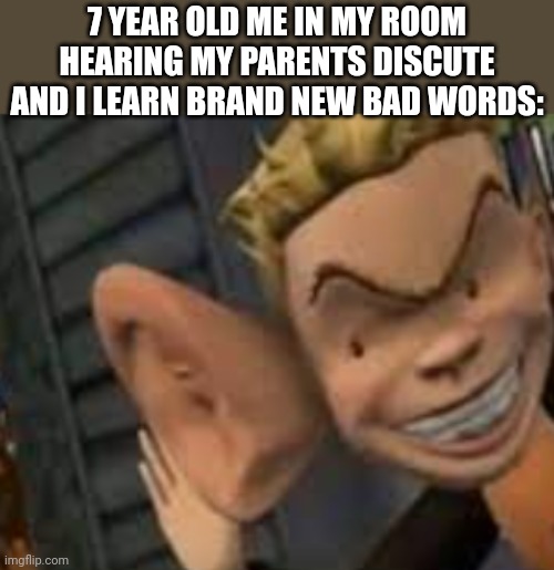 Interesting... Yes | 7 YEAR OLD ME IN MY ROOM HEARING MY PARENTS DISCUTE AND I LEARN BRAND NEW BAD WORDS: | image tagged in big ears,parents,lol | made w/ Imgflip meme maker