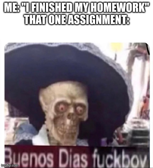 Buenos Dias Skeleton | ME: "I FINISHED MY HOMEWORK"
THAT ONE ASSIGNMENT: | image tagged in buenos dias skeleton | made w/ Imgflip meme maker