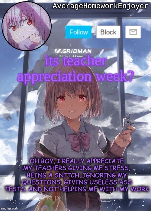 hurray teachers -_- | its teacher appreciation week? OH BOY, I REALLY APPRECIATE MY TEACHERS GIVING ME STRESS, BEING A SNITCH, IGNORING MY QUESTIONS, GIVING USELESS ASS TESTS, AND NOT HELPING ME WITH MY WORK | image tagged in homework enjoyers temp | made w/ Imgflip meme maker