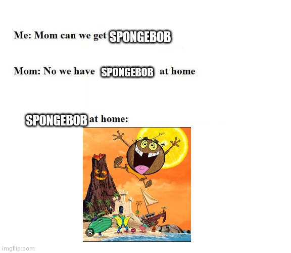 Mom Can We Get X | SPONGEBOB; SPONGEBOB; SPONGEBOB | image tagged in mom can we get x | made w/ Imgflip meme maker