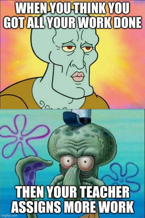 It's mad annoying tho | WHEN YOU THINK YOU GOT ALL YOUR WORK DONE; THEN YOUR TEACHER ASSIGNS MORE WORK | image tagged in memes,squidward | made w/ Imgflip meme maker