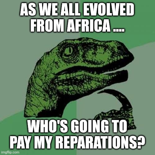 Science says... | AS WE ALL EVOLVED FROM AFRICA .... WHO'S GOING TO PAY MY REPARATIONS? | image tagged in memes,philosoraptor | made w/ Imgflip meme maker