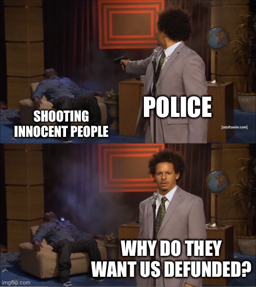 No, no hes got a point | POLICE; SHOOTING INNOCENT PEOPLE; WHY DO THEY WANT US DEFUNDED? | image tagged in memes,who killed hannibal,police,america | made w/ Imgflip meme maker
