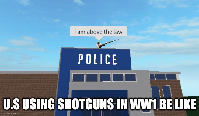 ww1 meme | U.S USING SHOTGUNS IN WW1 BE LIKE | image tagged in i am above the law | made w/ Imgflip meme maker