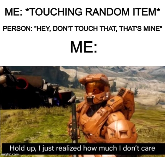 "I kinda don't care :/" | ME: *TOUCHING RANDOM ITEM*; PERSON: "HEY, DON'T TOUCH THAT, THAT'S MINE"; ME: | image tagged in blank white template,hold up i just realized how much i don't care | made w/ Imgflip meme maker