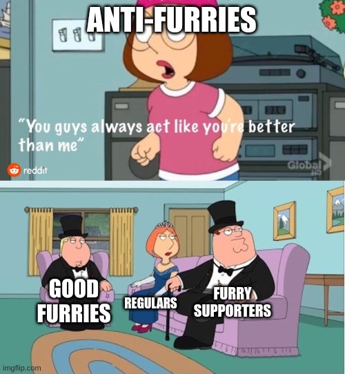 You Guys always act like you're better than me | ANTI-FURRIES; FURRY SUPPORTERS; GOOD FURRIES; REGULARS | image tagged in you guys always act like you're better than me | made w/ Imgflip meme maker