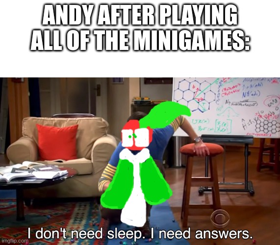 He needs answers | ANDY AFTER PLAYING ALL OF THE MINIGAMES: | image tagged in i don't need sleep i need answers | made w/ Imgflip meme maker