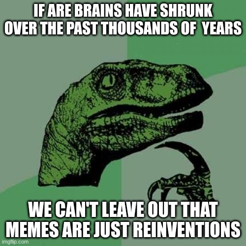 Philosoraptor | IF ARE BRAINS HAVE SHRUNK OVER THE PAST THOUSANDS OF  YEARS; WE CAN'T LEAVE OUT THAT MEMES ARE JUST REINVENTIONS | image tagged in memes,philosoraptor | made w/ Imgflip meme maker