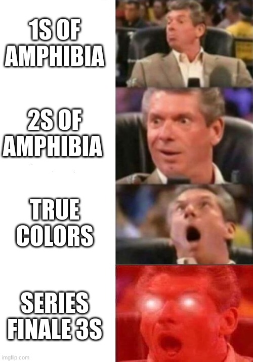 reaction to amphibia getting better and better | 1S OF AMPHIBIA; 2S OF AMPHIBIA; TRUE COLORS; SERIES FINALE 3S | image tagged in mr mcmahon reaction,amphibia,funny memes | made w/ Imgflip meme maker