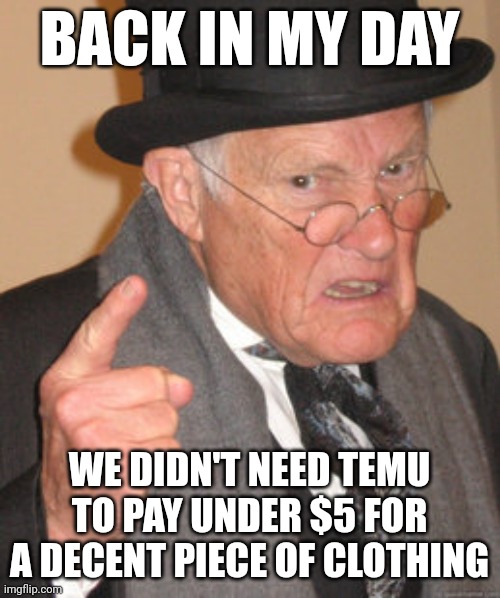 This is true tho | BACK IN MY DAY; WE DIDN'T NEED TEMU TO PAY UNDER $5 FOR A DECENT PIECE OF CLOTHING | image tagged in memes,back in my day | made w/ Imgflip meme maker