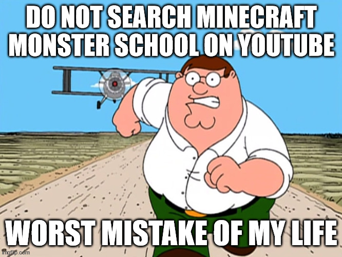 h | DO NOT SEARCH MINECRAFT MONSTER SCHOOL ON YOUTUBE; WORST MISTAKE OF MY LIFE | image tagged in peter griffin running away,memes,youtube | made w/ Imgflip meme maker
