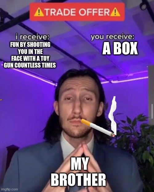 trading with my brother be like | A BOX; FUN BY SHOOTING YOU IN THE FACE WITH A TOY GUN COUNTLESS TIMES; MY 
BROTHER | image tagged in i receive you receive,trade offer,big brother,funny memes | made w/ Imgflip meme maker