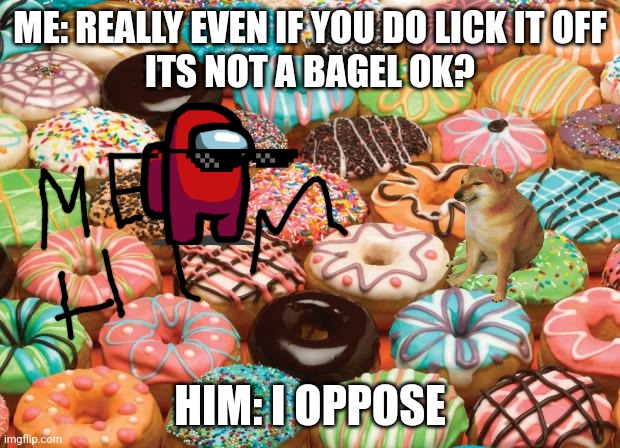 Donuts Are Not Bagels! | ME: REALLY EVEN IF YOU DO LICK IT OFF
ITS NOT A BAGEL OK? HIM: I OPPOSE | image tagged in donuts | made w/ Imgflip meme maker
