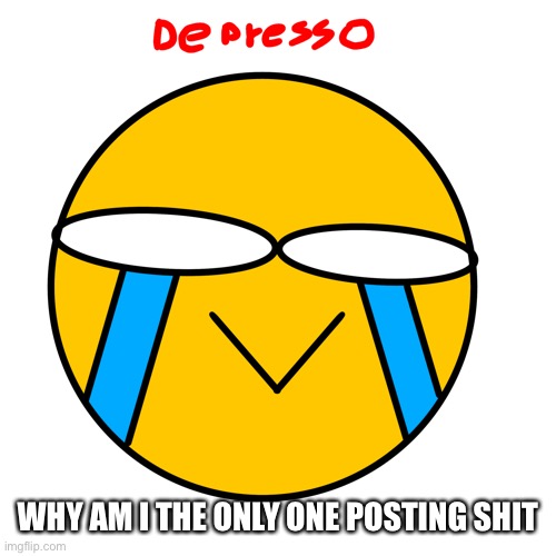 +5 depresso | WHY AM I THE ONLY ONE POSTING SHIT | image tagged in 5 depresso | made w/ Imgflip meme maker