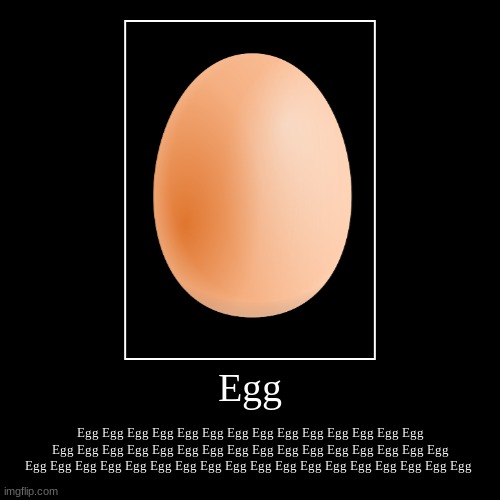Egg | Egg Egg Egg Egg Egg Egg Egg Egg Egg Egg Egg Egg Egg Egg Egg Egg Egg Egg Egg Egg Egg Egg Egg Egg Egg Egg Egg Egg Egg Egg Egg Egg Egg Eg | image tagged in funny,demotivationals,egg,eggs | made w/ Imgflip demotivational maker