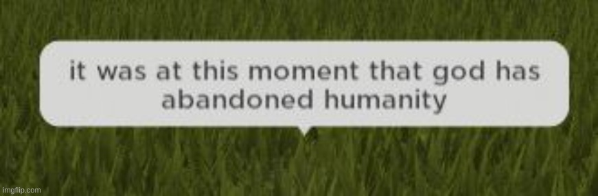 it was at this moment that god has abandoned humanity | image tagged in it was at this moment that god has abandoned humanity | made w/ Imgflip meme maker