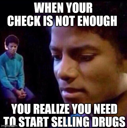 Micheal Jackson Sad | WHEN YOUR CHECK IS NOT ENOUGH; YOU REALIZE YOU NEED TO START SELLING DRUGS | image tagged in micheal jackson sad | made w/ Imgflip meme maker